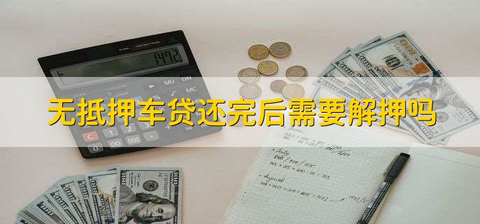 无抵押车贷还完后需要解押吗