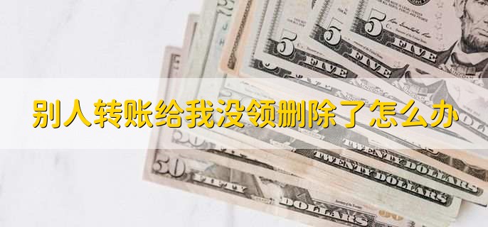 别人转账给我没领删除了怎么办