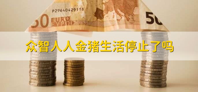众智人人金猪生活停止了吗?