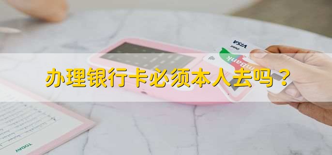 办理银行卡必须本人去吗？