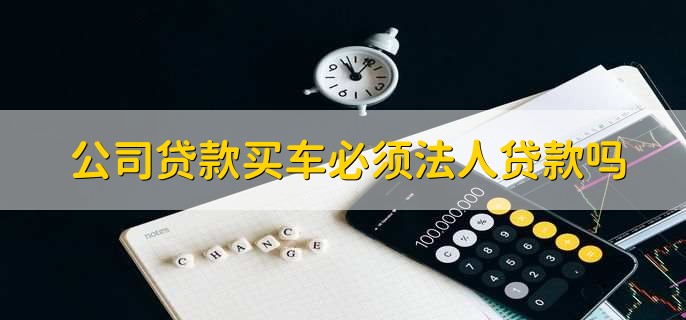 公司贷款买车必须法人贷款吗