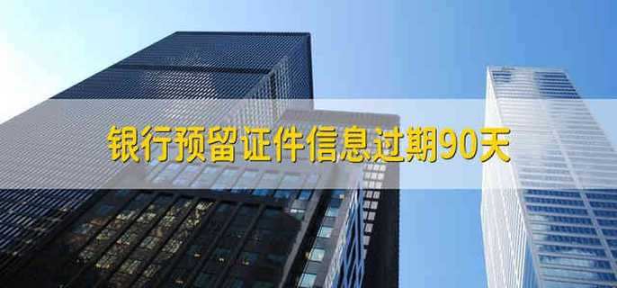 银行预留证件信息过期90天