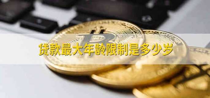 贷款最大年龄限制是多少岁