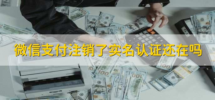 微信支付注销了实名认证还在吗