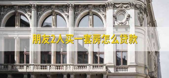 朋友2人买一套房怎么贷款