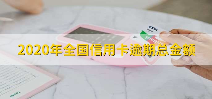 2020年全国信用卡逾期总金额