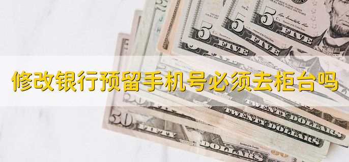 修改银行预留手机号必须去柜台吗
