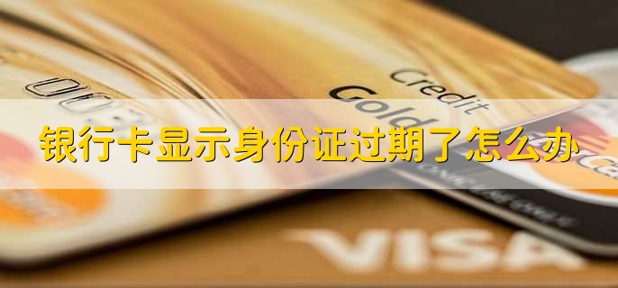 银行卡显示身份证过期了怎么办
