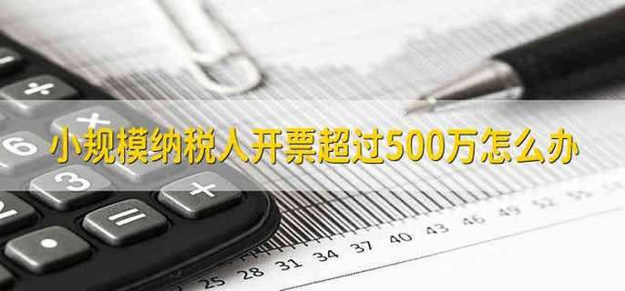 小规模纳税人开票超过500万怎么办
