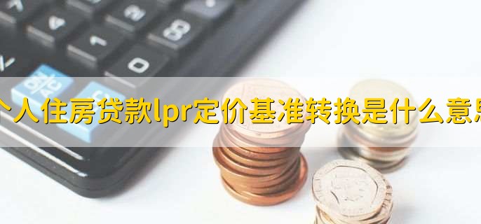 个人住房贷款lpr定价基准转换是什么意思