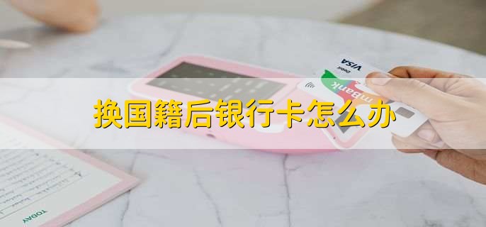 换国籍后银行卡怎么办