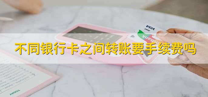 不同银行卡之间转账要手续费吗