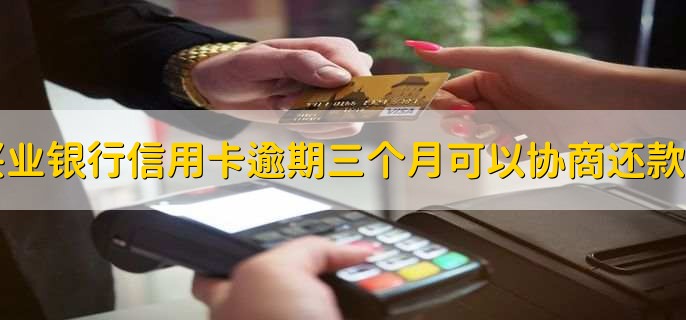 兴业银行信用卡逾期三个月可以协商还款吗