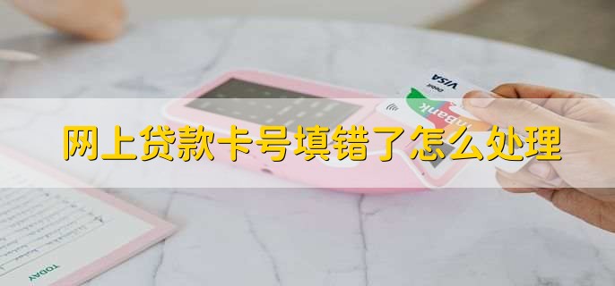 网上贷款卡号填错了怎么处理？