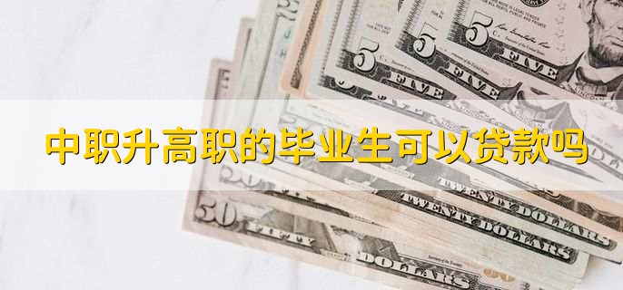 中职升高职的毕业生可以贷款吗