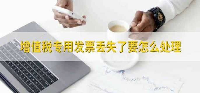 增值税专用发票丢失了要怎么处理