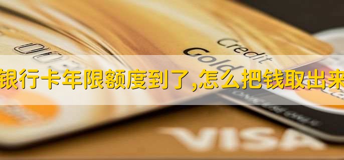 银行卡年限额度到了,怎么把钱取出来