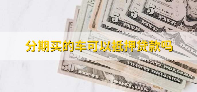 分期买的车可以抵押贷款吗