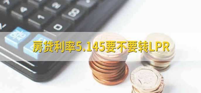 房贷利率5.145要不要转LPR