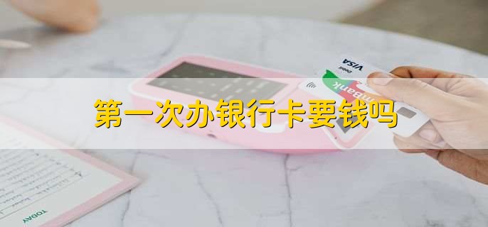 第一次办银行卡要钱吗