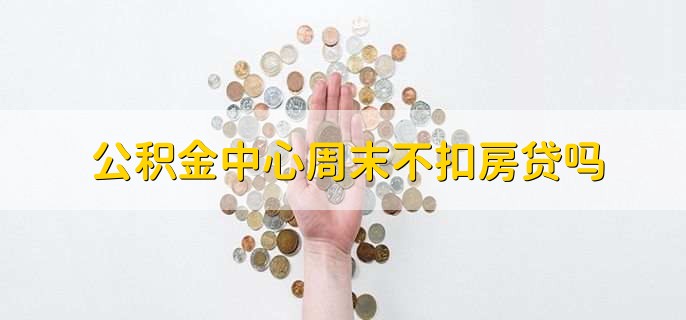 公积金中心周末不扣房贷吗