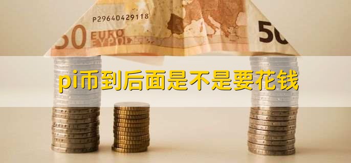 pi币到后面是不是要花钱？