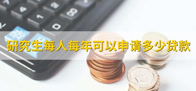 研究生每人每年可以申请多少贷款