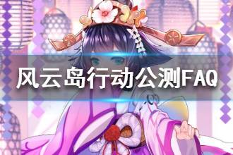 《风云岛行动》公测FAQ 公测常见问题一览