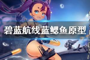 《碧蓝航线》蓝鳃鱼原型介绍 白鹰新增SR潜艇蓝鳃鱼简介