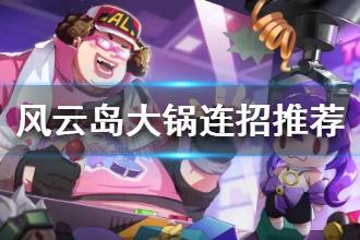《风云岛行动》大锅连招推荐 大锅连招怎么出