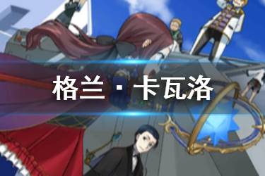《FGO》格兰·卡瓦洛礼装值不值得换 新增绿方块兑换礼装格兰卡瓦洛介绍