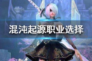 《混沌起源》选择什么职业比较好 职业选择攻略分享