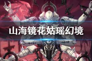 《山海镜花》副本姑瑶幻境打法 姑瑶幻境副本挑战方法