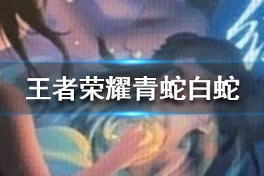 《王者荣耀》青蛇白蛇皮肤怎么样 青蛇白蛇皮肤爆料