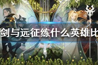《剑与远征》练什么英雄比较好 剑与远征养谁比较厉害