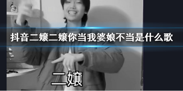 抖音二嬢二嬢你当我婆娘不当是什么歌 你不当不当要得不当就不当