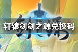 《轩辕剑剑之源》兑换码大全 轩辕剑剑之源礼包兑换码一览