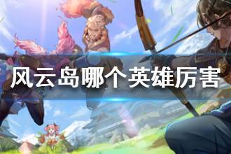 《风云岛行动》哪个英雄厉害 哪个人物最强