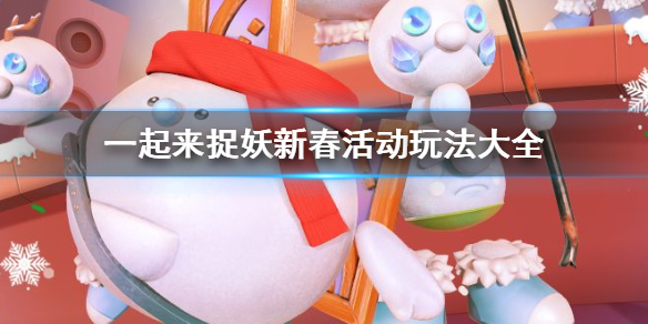 一起来捉妖新春活动有哪些 淘气雪球背包照妖镜新春灵石获得方法