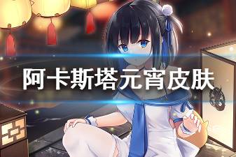 《碧蓝航线》阿卡斯塔元宵皮肤介绍 阿卡斯塔元宵的灯笼祭换装欣赏