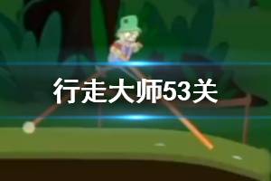行走大师walkmaster第53关玩法 行走大师赛道53岩浆过法