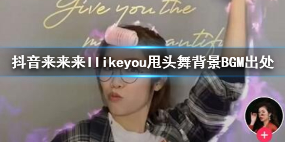 抖音来来来Ilikeyou甩头舞背景BGM出处 抖音甩头舞背景音乐完整版