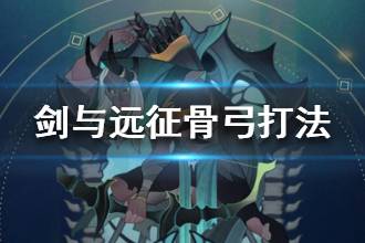 《剑与远征》对面有骨弓怎么办 骨弓针对指南