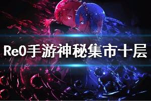 《从零开始的异世界生活》神秘集市十层怎么打 神秘集市十层打法攻略