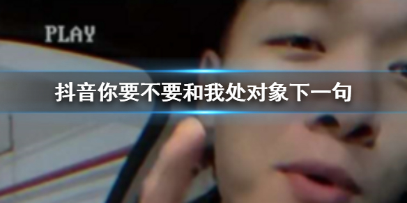 抖音你要不要和我处对象下一句 要不要和我处对象要不要把我放心上出处