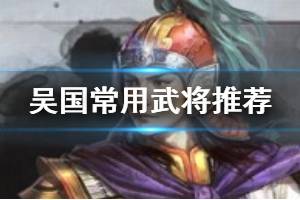 《三国志战略版》吴国热门武将解读 吴国常用武将介绍