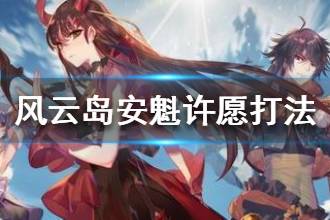 《风云岛行动》安魁许愿选什么 安魁许愿打法推荐