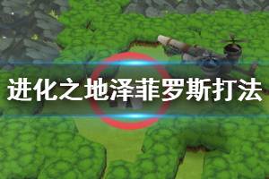 《进化之地》最终boss泽菲罗斯打法建议 泽菲罗斯第三阶段获胜方法