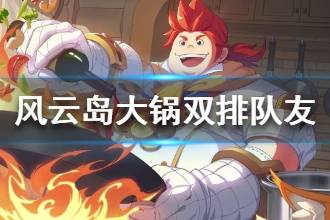 《风云岛行动》大锅双排队友推荐 大锅双排阵容介绍