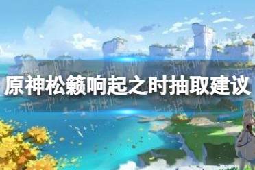 《原神手游》松籁响起之时值得抽吗 松籁响起之时抽取建议